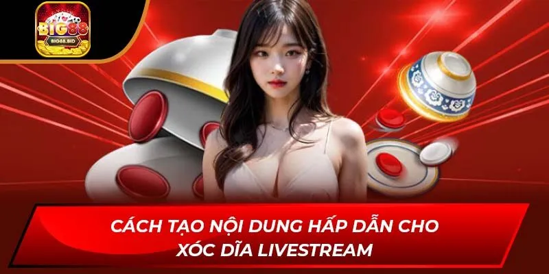 Cách Tạo Nội Dung Hấp Dẫn Cho Xóc Dĩa Livestream tại Big88