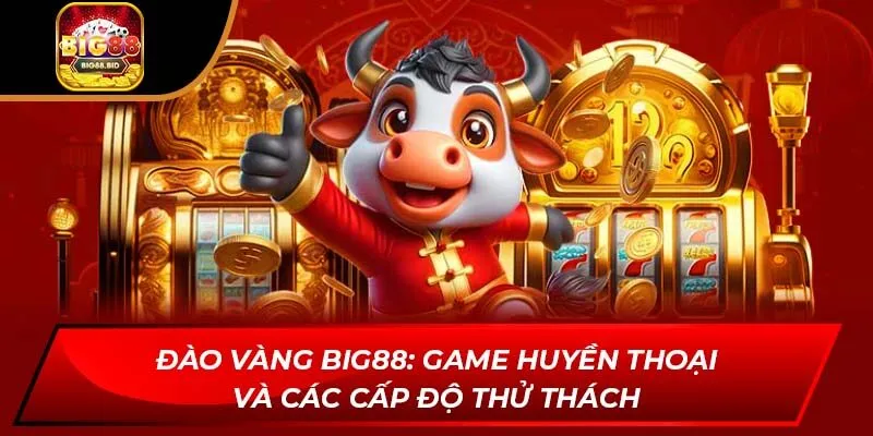 Đào Vàng Big88: Game Huyền Thoại Và Các Cấp Độ Thử Thách
