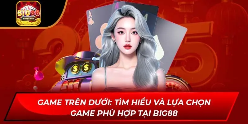 Game Trên Dưới: Tìm Hiểu Và Lựa Chọn Game Phù Hợp Tại Big88